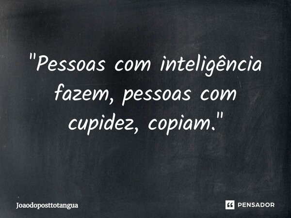 ⁠"Pessoas com inteligência fazem, pessoas com cupidez, copiam."... Frase de Joaodoposttotangua.