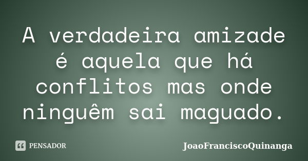 A verdadeira amizade é aquela que há conflitos mas onde ninguêm sai maguado.... Frase de JoaoFranciscoQuinanga.