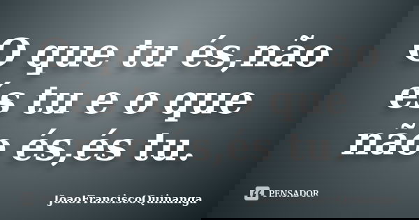 O que tu és,não és tu e o que não és,és tu.... Frase de JoãoFranciscoQuinanga.