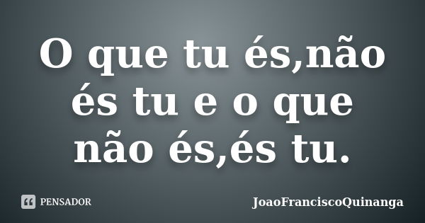 O que tu és,não és tu e o que não és,és tu.... Frase de JoãoFranciscoQuinanga.