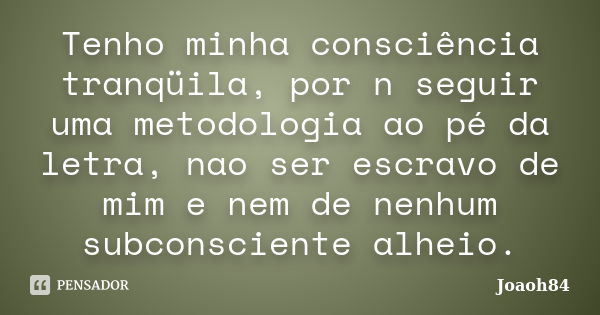 Tenho minha consciência tranqüila, por n seguir uma metodologia ao pé da letra, nao ser escravo de mim e nem de nenhum subconsciente alheio.... Frase de joaoh84.