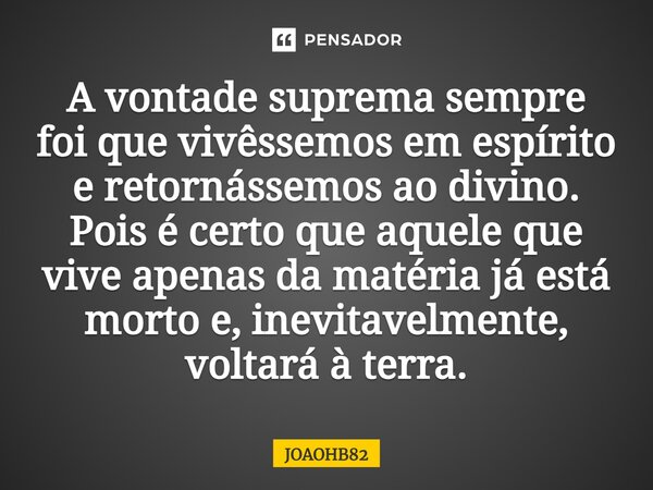 ⁠A vontade suprema sempre foi que vivêssemos em espírito e retornássemos ao divino. Pois é certo que aquele que vive apenas da matéria já está morto e, inevitav... Frase de JOAOHB82.