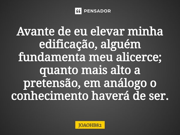 Avante de eu elevar minha edificação, alguém fundamenta meu alicerce; quanto mais alto a pretensão, em análogo o conhecimento haverá de ser.⁠⁠... Frase de JOAOHB82.