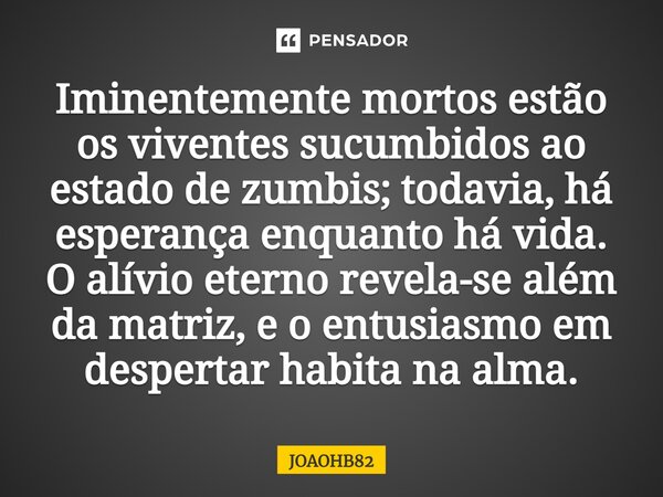 ⁠⁠Iminentemente mortos estão os viventes sucumbidos ao estado de zumbis; todavia, há esperança enquanto há vida. O alívio eterno revela-se além da matriz, e o e... Frase de JOAOHB82.