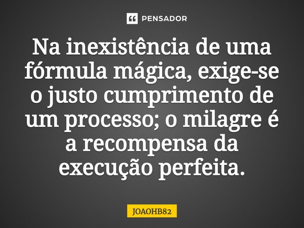 ⁠Na inexistência de uma fórmula mágica, exige-se o justo cumprimento de um processo; o milagre é a recompensa da execução perfeita.... Frase de JOAOHB82.