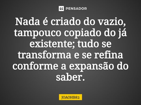 ⁠Nada é criado do vazio, tampouco copiado do já existente; tudo se transforma e se refina conforme a expansão do saber.... Frase de JOAOHB82.
