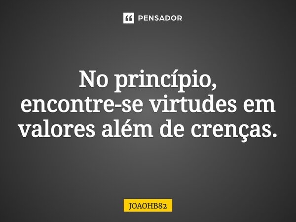 ⁠No princípio, encontre-se virtudes em valores além de crenças.... Frase de JOAOHB82.