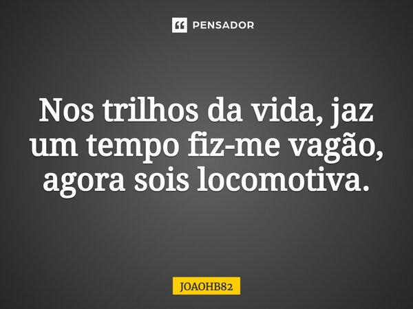 ⁠Nos trilhos da vida, jaz um tempo fiz-me vagão, agora sois locomotiva.... Frase de JOAOHB82.