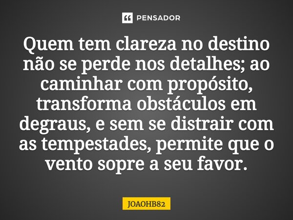 ⁠Quem tem clareza no destino não se perde nos detalhes; ao caminhar com propósito, transforma obstáculos em degraus, e sem se distrair com as tempestades, permi... Frase de JOAOHB82.