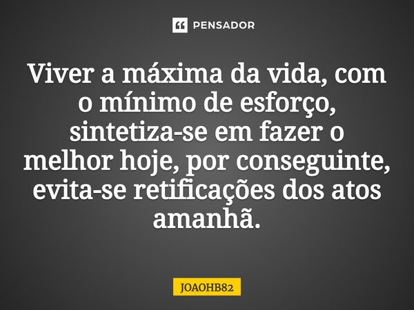 ⁠Viver a máxima da vida, com o mínimo de esforço, sintetiza-se em fazer o melhor hoje, por conseguinte, evita-se retificações dos atos amanhã.... Frase de JOAOHB82.