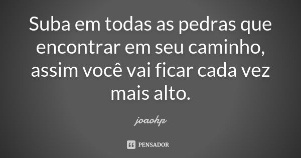 Suba em todas as pedras que encontrar em seu caminho, assim você vai ficar cada vez mais alto.... Frase de joaohp.