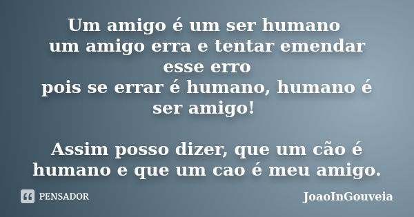 Um amigo é um ser humano um amigo erra e tentar emendar esse erro pois se errar é humano, humano é ser amigo! Assim posso dizer, que um cão é humano e que um ca... Frase de JoaoInGouveia.