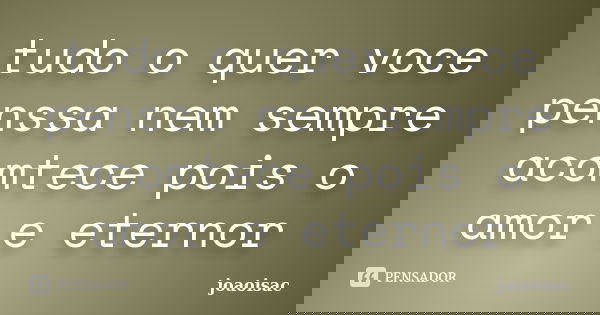 tudo o quer voce penssa nem sempre acomtece pois o amor e eternor... Frase de joaoisac.