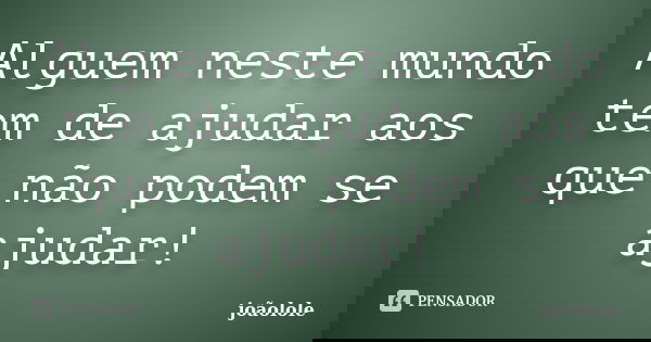 Alguem neste mundo tem de ajudar aos que não podem se ajudar!... Frase de Joãolole.