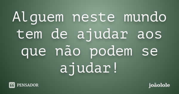 Alguem neste mundo tem de ajudar aos que não podem se ajudar!... Frase de Joãolole.