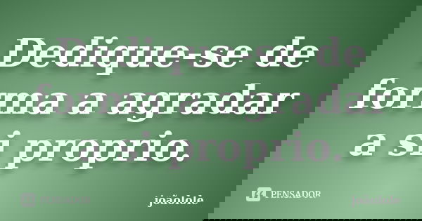 Dedique-se de forma a agradar a si proprio.... Frase de Joaolole.