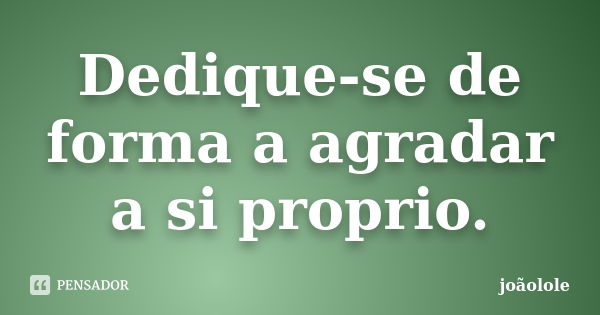 Dedique-se de forma a agradar a si proprio.... Frase de Joaolole.