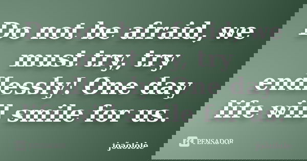 Do not be afraid, we must try, try endlessly! One day life will smile for us.... Frase de joaolole.