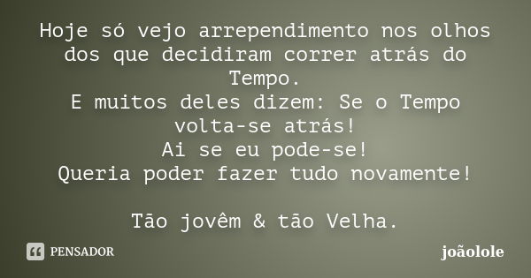 Hoje só vejo arrependimento nos olhos dos que decidiram correr atrás do Tempo. E muitos deles dizem: Se o Tempo volta-se atrás! Ai se eu pode-se! Queria poder f... Frase de Joãolole.