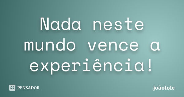 Nada neste mundo vence a experiência!... Frase de Joãolole.