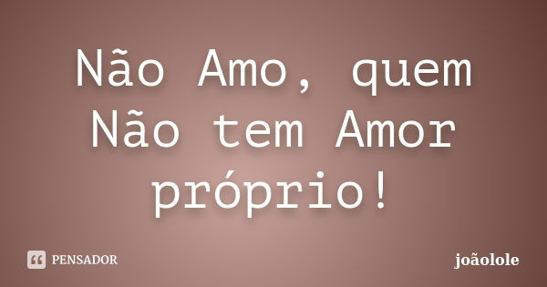 Não Amo, quem Não tem Amor próprio!... Frase de Joaolole.