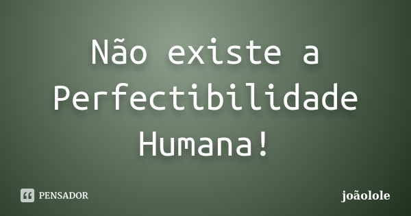 Não existe a Perfectibilidade Humana!... Frase de Joaolole.