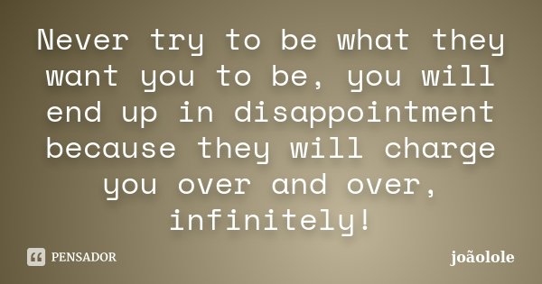 Never try to be what they want you to be, you will end up in disappointment because they will charge you over and over, infinitely!... Frase de Joaolole.