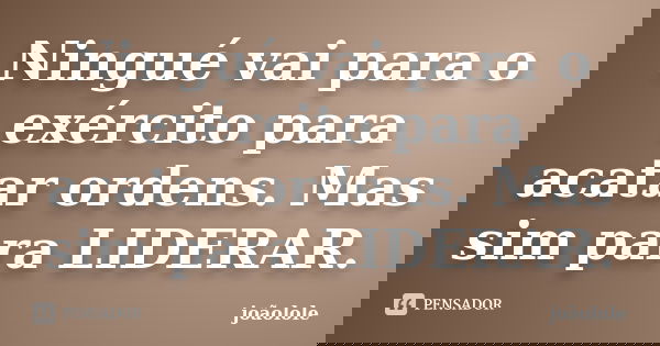 Ningué vai para o exército para acatar ordens. Mas sim para LIDERAR.... Frase de joãolole.