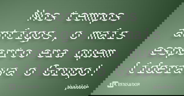 Nos tempos antigos, o mais esperto era quem liderava o Grupo!... Frase de Joãolole.