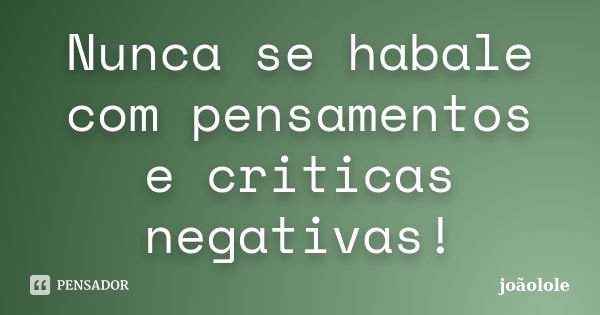 Nunca se habale com pensamentos e criticas negativas!... Frase de Joaolole.