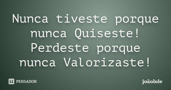 Nunca tiveste porque nunca Quiseste! Perdeste porque nunca Valorizaste!... Frase de Joãolole.