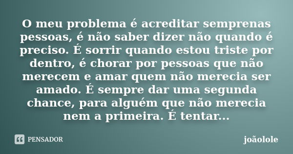 O meu problema é acreditar semprenas pessoas, é não saber dizer não quando é preciso. É sorrir quando estou triste por dentro, é chorar por pessoas que não mere... Frase de Joãolole.