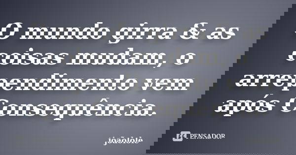 O mundo girra & as coisas mudam, o arrependimento vem após Consequência.... Frase de joaolole.
