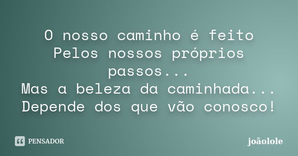 O nosso caminho é feito Pelos nossos próprios passos... Mas a beleza da caminhada... Depende dos que vão conosco!... Frase de Joãolole.