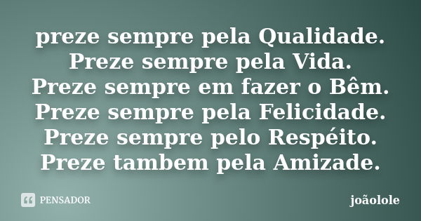 preze sempre pela Qualidade. Preze sempre pela Vida. Preze sempre em fazer o Bêm. Preze sempre pela Felicidade. Preze sempre pelo Respéito. Preze tambem pela Am... Frase de Joãolole.