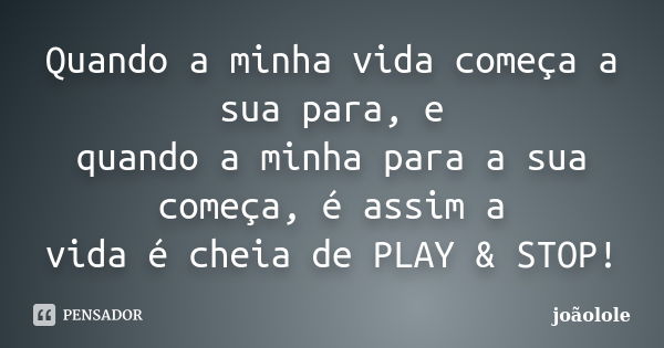 Quando a minha vida começa a sua para, e quando a minha para a sua começa, é assim a vida é cheia de PLAY & STOP!... Frase de joaolole.