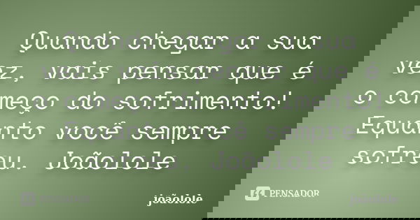 Quando chegar a sua vez, vais pensar que é o começo do sofrimento! Equanto você sempre sofreu. Joãolole... Frase de Joãolole.