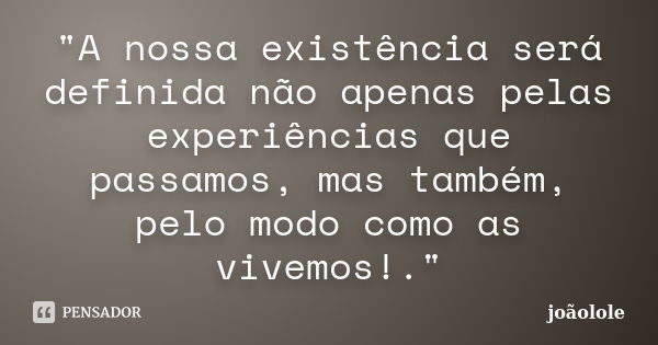 "A nossa existência será definida não apenas pelas experiências que passamos, mas também, pelo modo como as vivemos!."... Frase de joaolole.