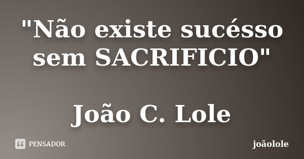 "Não existe sucésso sem SACRIFICIO" João C. Lole... Frase de Joãolole.