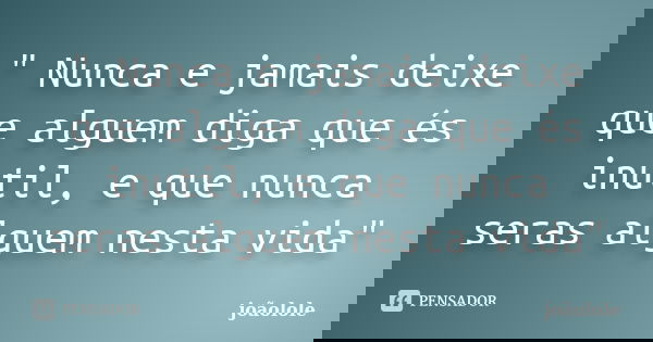 " Nunca e jamais deixe que alguem diga que és inutil, e que nunca seras alguem nesta vida"... Frase de Joaolole.