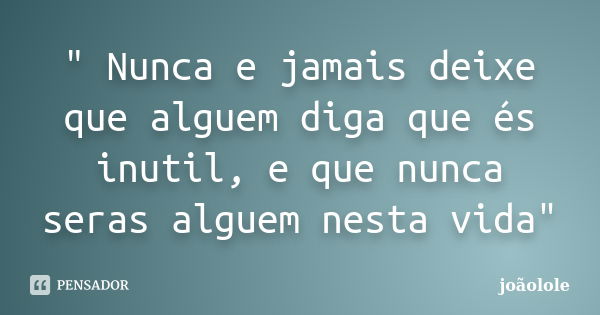 " Nunca e jamais deixe que alguem diga que és inutil, e que nunca seras alguem nesta vida"... Frase de Joaolole.