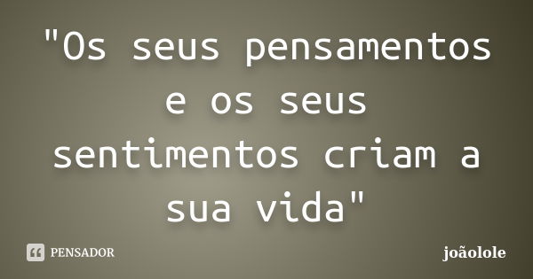 "Os seus pensamentos e os seus sentimentos criam a sua vida"... Frase de Joaolole.