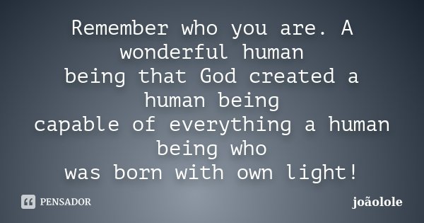 Remember who you are. A wonderful human being that God created a human being capable of everything a human being who was born with own light!... Frase de Joaolole.