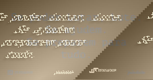 Se poder Lutar, Lute. Se ajudem. Se preparem para tudo.... Frase de Joãolole.