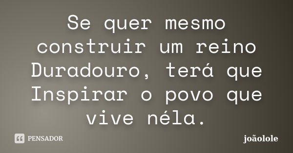 Se quer mesmo construir um reino Duradouro, terá que Inspirar o povo que vive néla.... Frase de Joãolole.