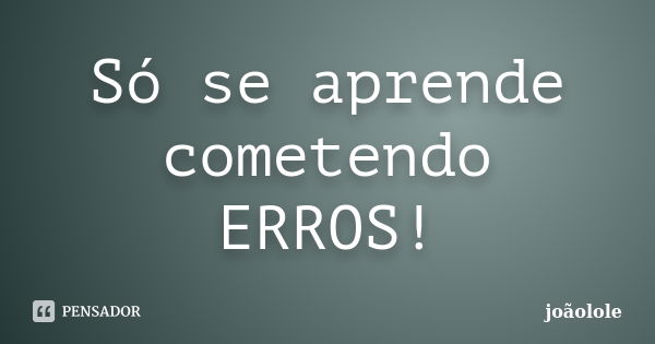 Só se aprende cometendo ERROS!... Frase de Joãolole.