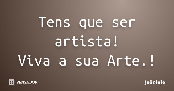 Tens que ser artista! Viva a sua Arte.!... Frase de Joãolole.