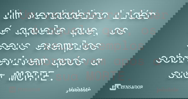 Um verdadeiro Lidér é aquele que, os seus exemplos sobrevivem após a sua MORTE.... Frase de Joãolole.