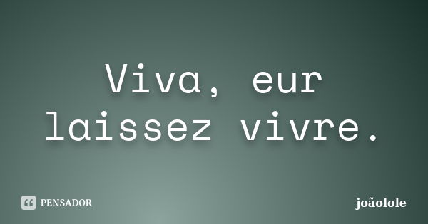 Viva, eur laissez vivre.... Frase de Joãolole.