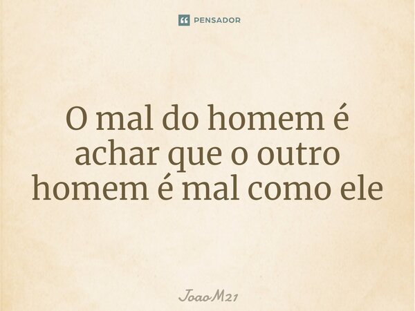 O mal do homem é achar que o outro homem é mal como ele... Frase de JoaoM21.